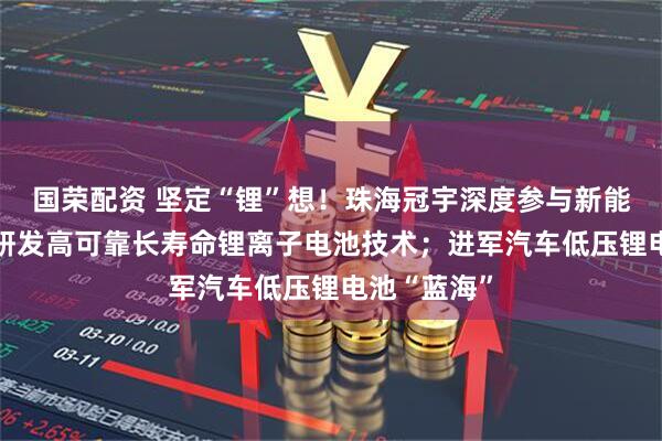 国荣配资 坚定“锂”想！珠海冠宇深度参与新能源变革——研发高可靠长寿命锂离子电池技术；进军汽车低压锂电池“蓝海”
